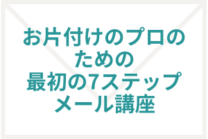 お片付けのプロのための最初の7ステップメール講座